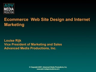       Ecommerce  Web Site Design and Internet Marketing    Louise Rijk Vice President of Marketing and Sales Advanced Media Productions, Inc. 