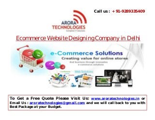 Call us : + 91-9289335409

Ecommerce W b it D i i Company in D lhi
E
Website Designing C
i Delhi

To Get
T G t a F
Free Q t Pl
Quote Please Vi it U www.aroratechnologies.in or
Visit Us:
t h l i i
Email Us : aroratechnologies@gmail.com and we will call back to you with
Best Package at your Budget.

 