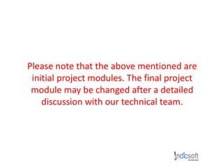 Please note that the above mentioned are
initial project modules. The final project
module may be changed after a detailed
discussion with our technical team.
 
