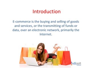Introduction
E-commerce is the buying and selling of goods
and services, or the transmitting of funds or
data, over an electronic network, primarily the
Internet.
 