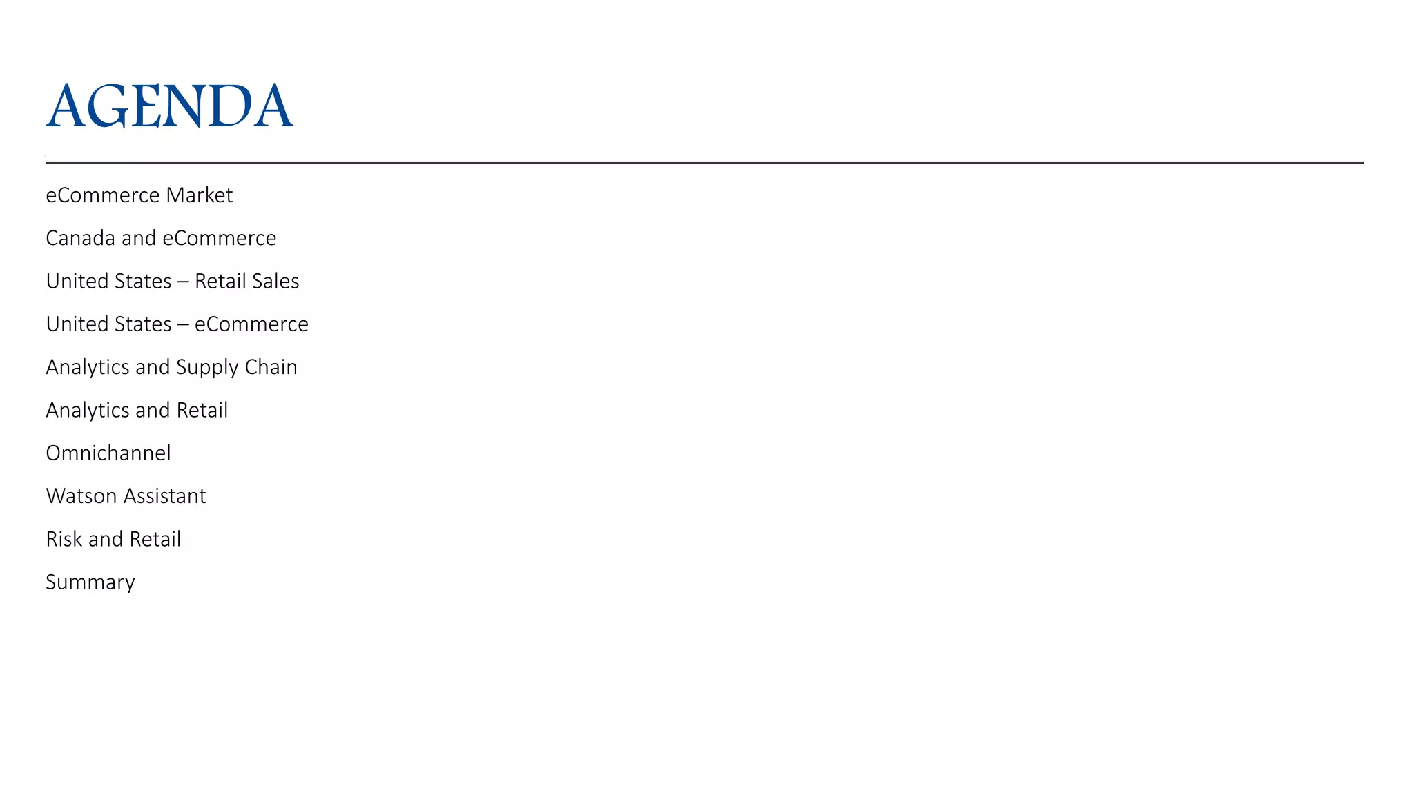 AGENDA
eCommerce Market
Canada and eCommerce
United States &ndash; Retail Sales
United States &ndash; eCommerce
Analytics and Supply Chain
Analytics and Retail
Omnichannel
Watson Assistant
Risk and Retail
Summary
 