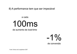 8) A performance tem que ser impecável


                      a cada



     100ms
     de aumento de load-time



                                    -1%
                                    de conversão

Fonte: Kohavi and Longbotham 2007
 