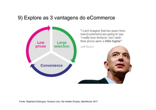 9) Explore as 3 vantagens do eCommerce




Fonte: Stephane Distinguin, Amazon.com, the Hidden Empire, faberNovel, 2011
 