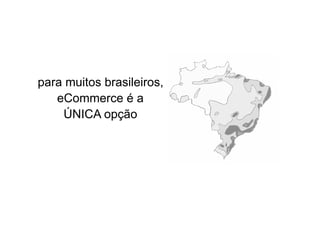 para muitos brasileiros,
   eCommerce é a
    ÚNICA opção
 