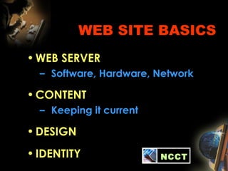 WEB SITE BASICS
•WEB SERVER
– Software, Hardware, Network
•CONTENT
– Keeping it current
•DESIGN
•IDENTITY NCCT
 