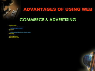 ADVANTAGES OF USING WEB
COMMERCE & ADVERTISING
• Commerce server
– Shopping carts, Stateful sessions
– Security/Encryption, Payment
• Ad Servers
• Marketing
– attract customer attention, build customer loyalty
• Direct Sales
– global, 7x24
• Advertising Revenue
• Reduced Support Costs
 