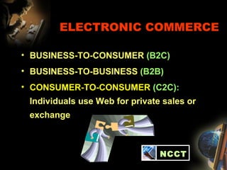 ELECTRONIC COMMERCE
• BUSINESS-TO-CONSUMER (B2C)
• BUSINESS-TO-BUSINESS (B2B)
• CONSUMER-TO-CONSUMER (C2C):
Individuals use Web for private sales or
exchange
*
NCCT
 