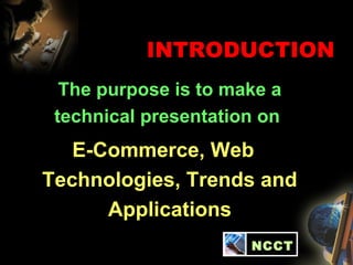INTRODUCTION
The purpose is to make a
technical presentation on
E-Commerce, Web
Technologies, Trends and
Applications
NCCT
 