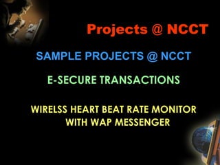 Projects @ NCCT
SAMPLE PROJECTS @ NCCT
E-SECURE TRANSACTIONS
WIRELSS HEART BEAT RATE MONITOR
WITH WAP MESSENGER
 