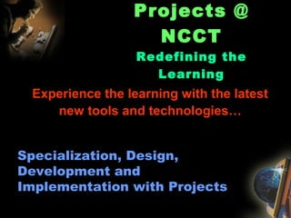 Projects @
NCCT
Redefining the
Learning
Specialization, Design,
Development and
Implementation with Projects
Experience the learning with the latest
new tools and technologies…
 