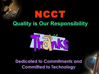 NCCT
Quality is Our Responsibility
Dedicated to Commitments and
Committed to Technology
 