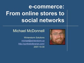 e-commerce:
From online stores to
     social networks
  Michael McDonnell
           Winterstorm Solutions
        michael@winterstorm.ca
    http://syntheticlibrarian.com/
                       2007-10-30
 