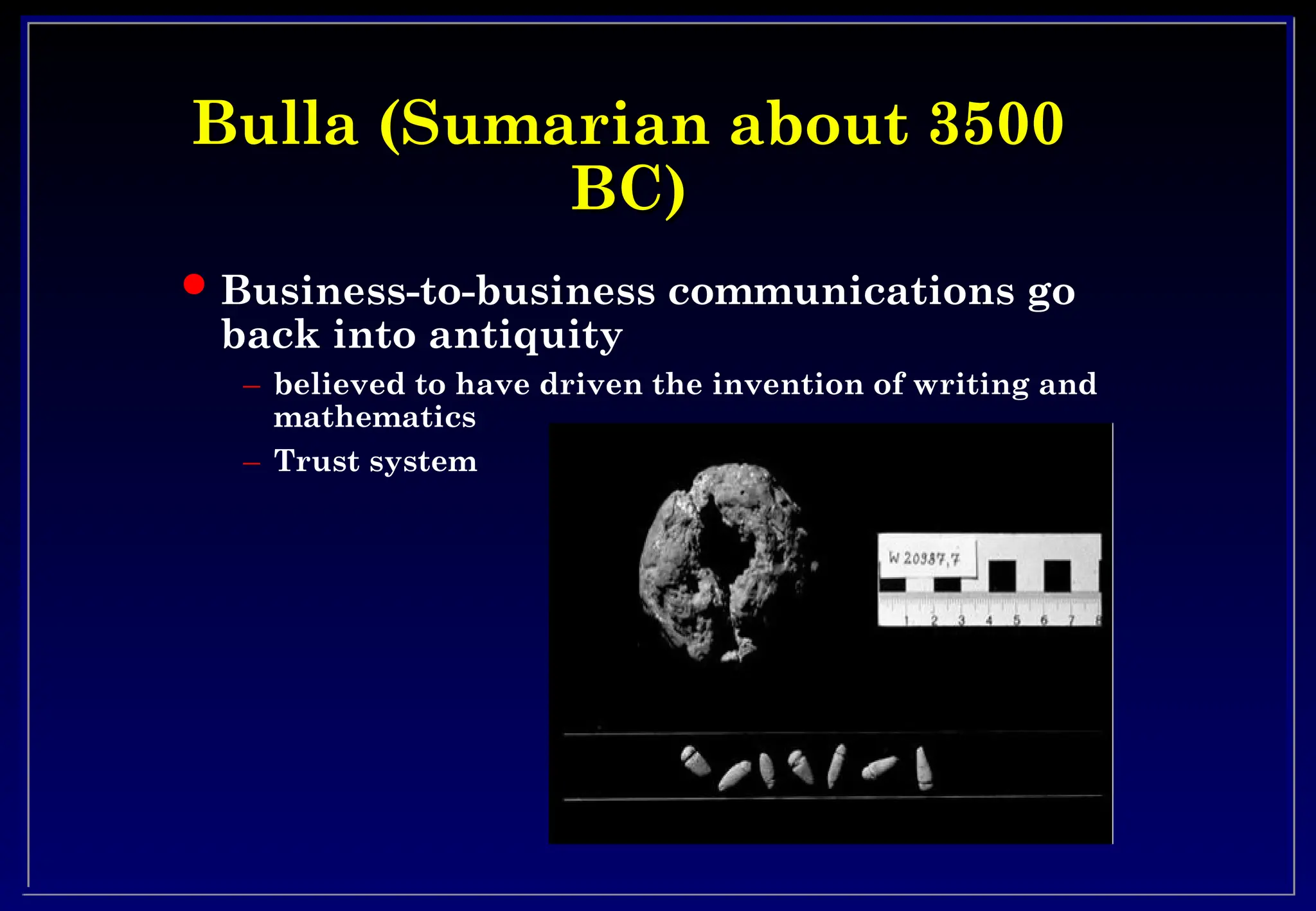 Bulla (Sumarian about 3500
Bulla (Sumarian about 3500
BC)
BC)
 Business-to-business communications go
back into antiquity
– believed to have driven the invention of writing and
mathematics
– Trust system
 
