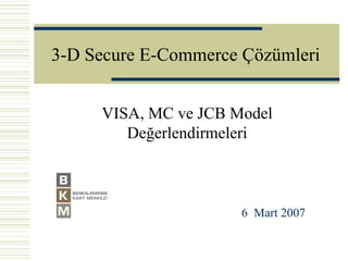 3-D Secure E-Commerce Çözümleri


     VISA, MC ve JCB Model
        Değerlendirmeleri



                      6 Mart 2007
 