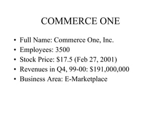 COMMERCE ONE Full Name:  Commerce One, Inc. Employees: 3500  Stock Price: $17.5 (Feb 27, 2001) Revenues in Q4, 99-00: $191,000,000 Business Area:  E-Marketplace 