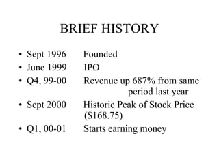 BRIEF HISTORY Sept 1996  Founded June 1999  IPO Q4, 99-00  Revenue up 687% from same  period last year Sept 2000  Historic Peak of Stock Price  ($168.75) Q1, 00-01  Starts earning money 