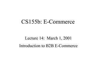 CS155b: E-Commerce Lecture 14:  March 1, 2001 Introduction to B2B E-Commerce 