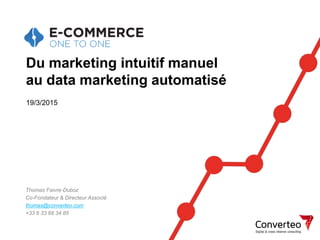 19/03/2015 1
Du marketing intuitif manuel
au data marketing automatisé
Thomas Faivre-Duboz
Co-Fondateur & Directeur Associé
thomas@converteo.com
+33 6 33 68 34 85
19/3/2015
 