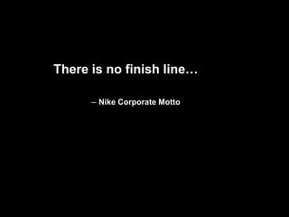 There is no finish line…

      – Nike Corporate Motto
 
