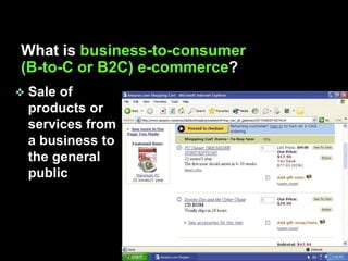 What is business-to-consumer
(B-to-C or B2C) e-commerce?
   Sale of
    products or
    services from
    a business to
    the general
    public
 