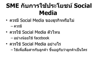 SME  กับการใช้ประโยชน์  Social Media  ควรมี  Social Media  ของธุรกิจหรือไม่ ควรมี ควรใช้  Social Media  ตัวไหน อย่างน้อยใช้  facebook ควรใช้  Social Media  อย่างไร   ใช้เพื่อสื่อสารกับลูกค้า ขึ้นอยู่กับว่าลูกค้าเป็นใคร 