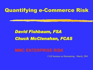 Quantifying e-Commerce Risk David Fishbaum, FSA Chuck McClenahan, FCAS MMC ENTERPRISE RISK CAS Seminar on Ratemaking - March, 2001 