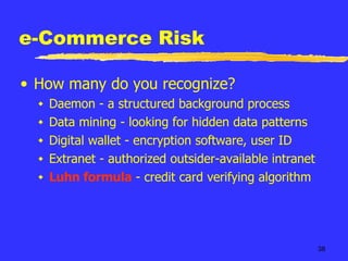 e-Commerce Risk How many do you recognize? Daemon - a structured background process  Data mining - looking for hidden data patterns Digital wallet - encryption software, user ID Extranet - authorized outsider-available intranet Luhn formula  - credit card verifying algorithm 