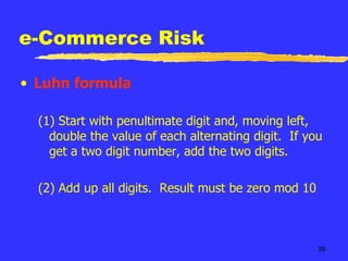 e-Commerce Risk Luhn formula (1) Start with penultimate digit and, moving left, double the value of each alternating digit.  If you get a two digit number, add the two digits. (2) Add up all digits.  Result must be zero mod 10 