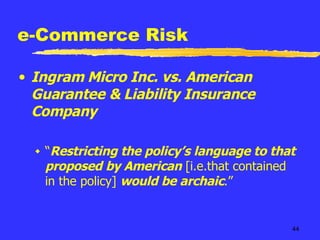 e-Commerce Risk Ingram Micro Inc. vs. American Guarantee & Liability Insurance Company “ Restricting the policy’s language to that proposed by American  [i.e.that contained in the policy]  would be archaic .” 