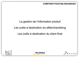 La gestion de l’information produit Les outils à destination du eMerchandising Les outils à destination du client final COMPARIO POUR MILONGAMUSIC 
