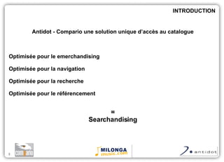 Antidot - Compario une solution unique d’accès au catalogue Optimisée pour le emerchandising Optimisée pour la navigation Optimisée pour la recherche Optimisée pour le référencement = Searchandising INTRODUCTION 