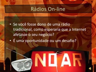Rádios On-lineSe você fosse dono de umarádiotradicional, comoesperariaque a Internet afetasse o seunegócio?É umaoportunidadeou um desafio?