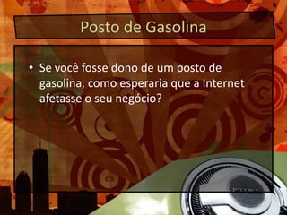 Posto de GasolinaSe você fosse dono de um posto de gasolina, comoesperariaque a Internet afetasse o seunegócio?