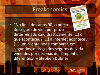 Freakonomics“No final dos anos 90, o preçodo seguro de vidaporprazodeterminadocaiudrasticamente (…) o queaconteceu? (…) a internet aconteceu.  (…) um clientepodecomparar, emsegundos, o preço dos seguros de vidavendidospordezenas de companhiasdiferentes.” – Stephen Dubner