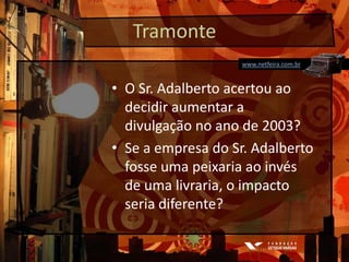 Tramontewww.netfeira.com.brO Sr. Adalberto acertou ao decidir aumentar a divulgação no ano de 2003?Se a empresa do Sr. Adalberto fosse uma peixaria ao invés de uma livraria, o impacto seria diferente?