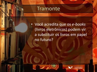TramonteVocê acredita que os e-books (livros eletrônicos) podem vir a substituir os livros em papel no futuro?