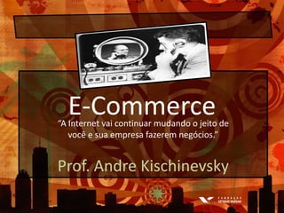 E-Commerce “A Internet vaicontinuarmudando o jeito de você e suaempresafazeremnegócios.” Prof. Andre Kischinevsky 