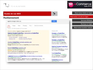 Etudes de cas SEO
                    >          Réservation hôtels en ligne

                        Réservation circuits en ligne
Positionnement
                                         Services Offshore

                                         Boutique en ligne

                              Réservation location voiture
 