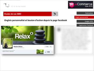 Etudes de cas SMO
                                                 >                              Publications

                                                                  Onglet personnalisé

Onglets personnalisé et bouton d’action depuis la page facebook                 Gadget offre

                                                                       Application Facebook
 
