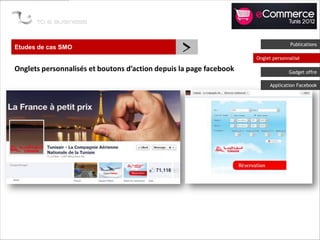 Etudes de cas SMO
                                                 >                                Publications

                                                                    Onglet personnalisé

Onglets personnalisés et boutons d’action depuis la page facebook                 Gadget offre

                                                                         Application Facebook
 
