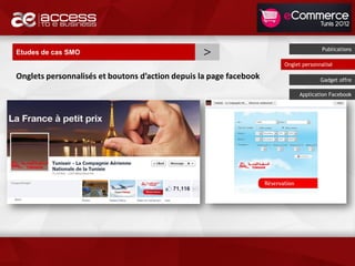 Etudes de cas SMO                                >                                Publications

                                                                    Onglet personnalisé

Onglets personnalisés et boutons d’action depuis la page facebook                 Gadget offre

                                                                         Application Facebook
 