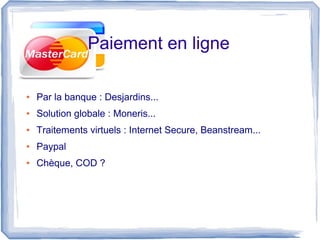 Paiement en ligne

●   Par la banque : Desjardins...
●   Solution globale : Moneris...
●   Traitements virtuels : Internet Secure, Beanstream...
●   Paypal
●   Chèque, COD ?
 
