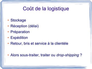 Coût de la logistique

●   Stockage
●   Réception (délai)
●   Préparation
●   Expédition
●   Retour, bris et service à la clientèle

●   Alors sous-traiter, traiter ou drop-shipping ?
 
