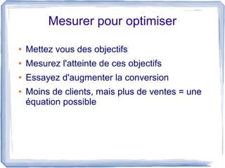 Mesurer pour optimiser

●   Mettez vous des objectifs
●   Mesurez l'atteinte de ces objectifs
●   Essayez d'augmenter la conversion
●   Moins de clients, mais plus de ventes = une
    équation possible
 