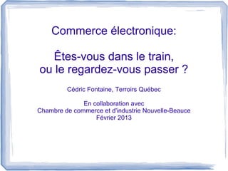 Commerce électronique:

  Êtes-vous dans le train,
ou le regardez-vous passer ?
         Cédric Fontaine, Terroirs Québec

              En collaboration avec
Chambre de commerce et d'industrie Nouvelle-Beauce
                  Février 2013
 