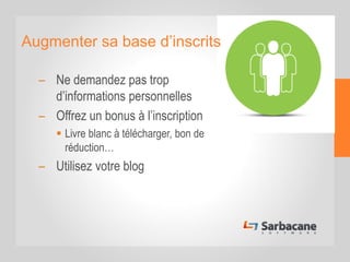 Augmenter sa base d’inscrits
– Ne demandez pas trop
d’informations personnelles
– Offrez un bonus à l’inscription
 Livre blanc à télécharger, bon de
réduction…
– Utilisez votre blog
 