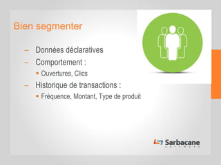 Bien segmenter
– Données déclaratives
– Comportement :
 Ouvertures, Clics
– Historique de transactions :
 Fréquence, Montant, Type de produit
 