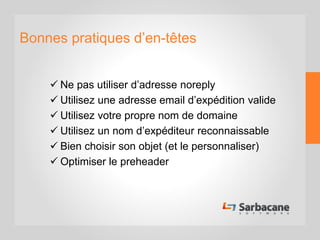 Bonnes pratiques d’en-têtes
 Ne pas utiliser d’adresse noreply
 Utilisez une adresse email d’expédition valide
 Utilisez votre propre nom de domaine
 Utilisez un nom d’expéditeur reconnaissable
 Bien choisir son objet (et le personnaliser)
 Optimiser le preheader
 