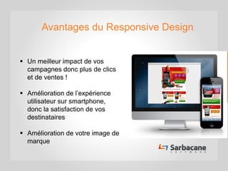 Avantages du Responsive Design
 Un meilleur impact de vos
campagnes donc plus de clics
et de ventes !
 Amélioration de l’expérience
utilisateur sur smartphone,
donc la satisfaction de vos
destinataires
 Amélioration de votre image de
marque
 