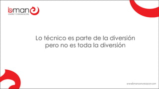 Lo técnico es parte de la diversión
pero no es toda la diversión
 